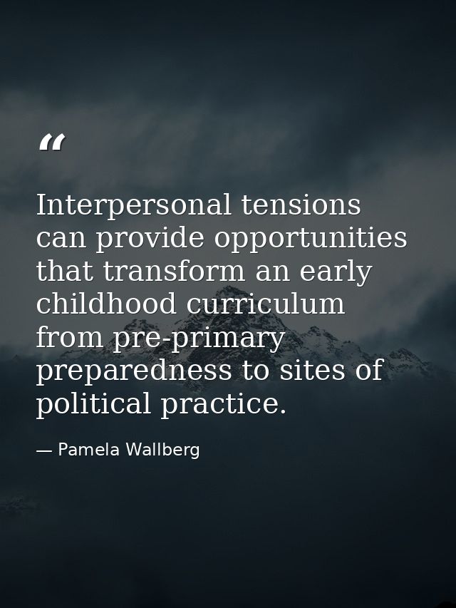 Interpersonal tensions can provide opportunities that transform an early childhood curriculum from pre-primary preparedn — Pamela Wallberg