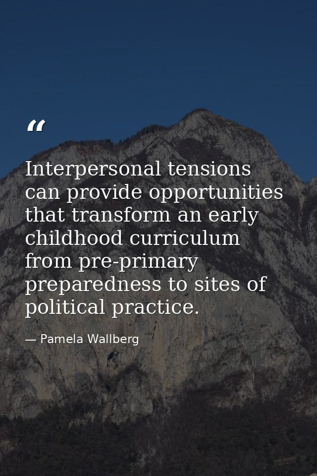 Interpersonal tensions can provide opportunities that transform an early childhood curriculum from pre-primary preparedn — Pamela Wallberg