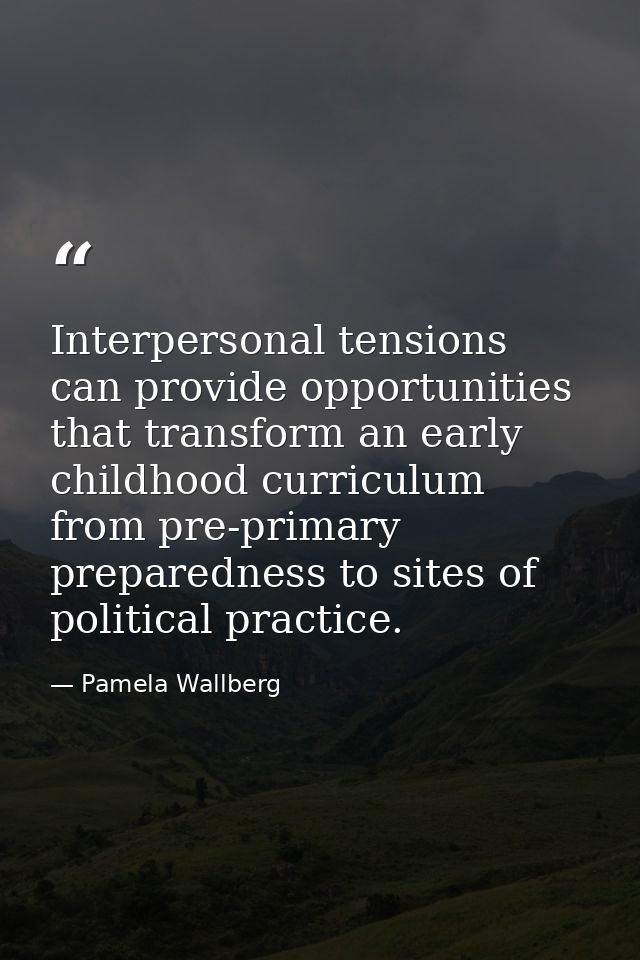 Interpersonal tensions can provide opportunities that transform an early childhood curriculum from pre-primary preparedn — Pamela Wallberg