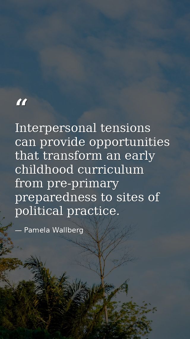 Interpersonal tensions can provide opportunities that transform an early childhood curriculum from pre-primary preparedn — Pamela Wallberg