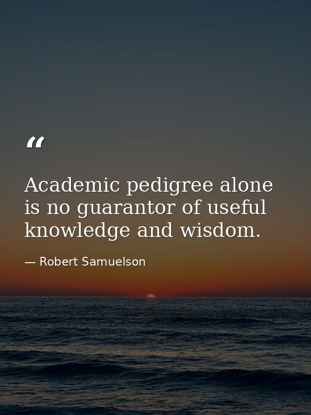 Academic pedigree alone is no guarantor of useful knowledge and wisdom. — Robert Samuelson