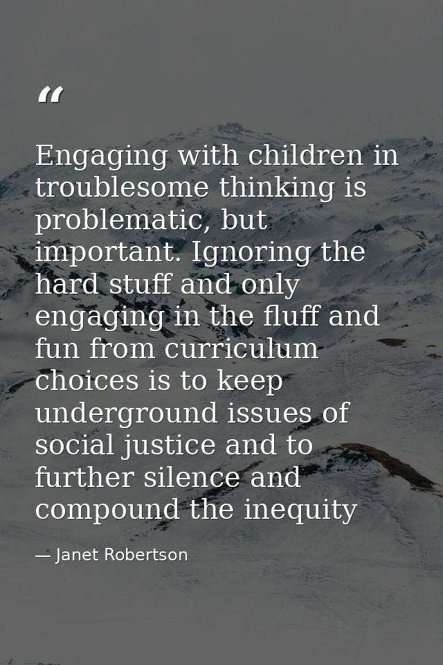 Engaging with children in troublesome thinking is problematic, but important. Ignoring the hard stuff and only engaging  — Janet Robertson
