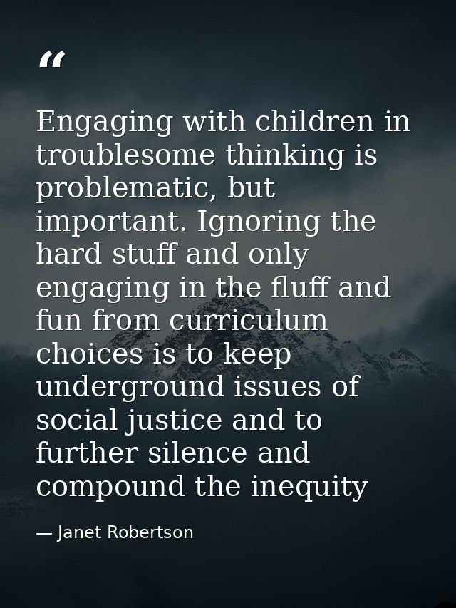 Engaging with children in troublesome thinking is problematic, but important. Ignoring the hard stuff and only engaging  — Janet Robertson