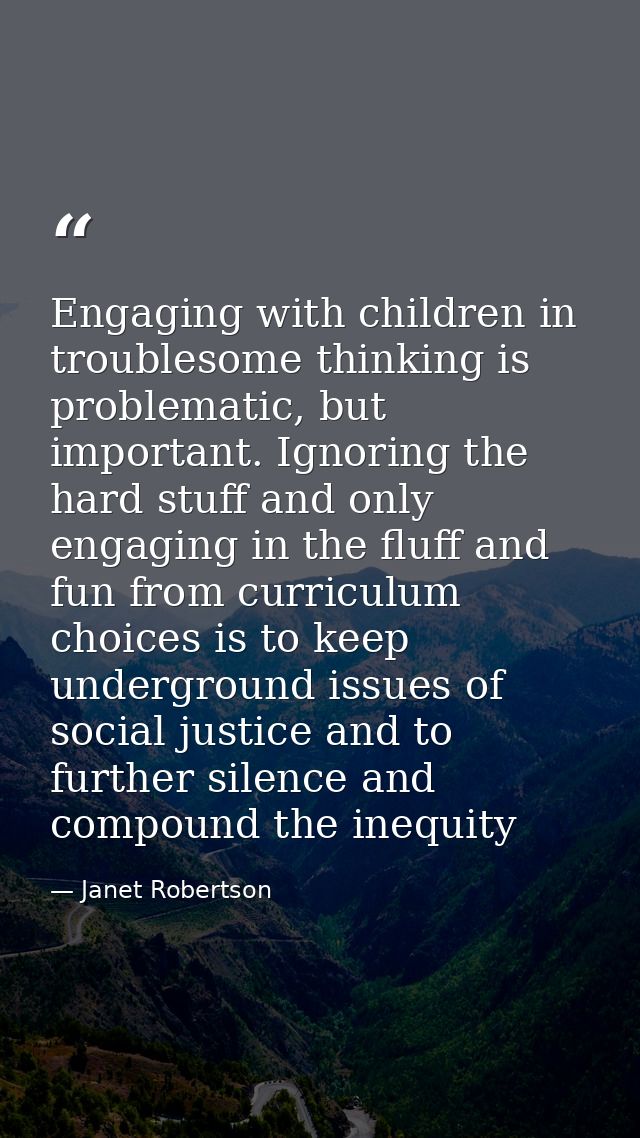 Engaging with children in troublesome thinking is problematic, but important. Ignoring the hard stuff and only engaging  — Janet Robertson