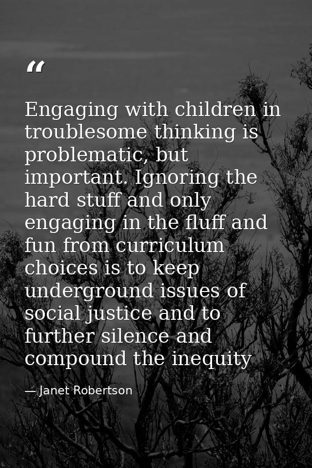 Engaging with children in troublesome thinking is problematic, but important. Ignoring the hard stuff and only engaging  — Janet Robertson