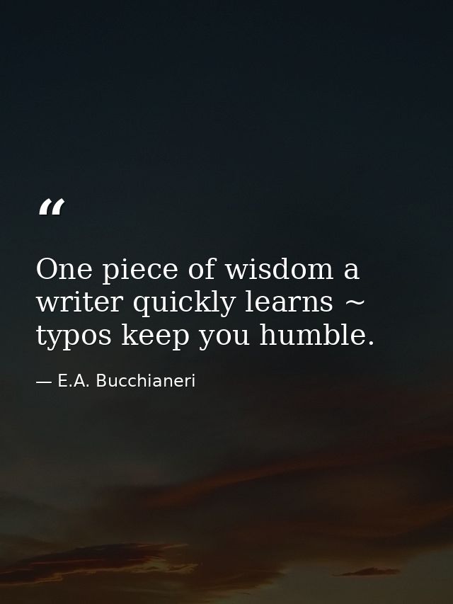 One piece of wisdom a writer quickly learns ~ typos keep you humble. — E.A. Bucchianeri