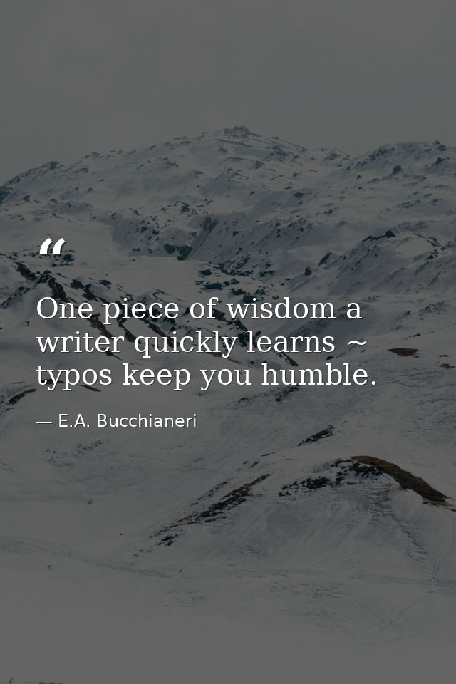 One piece of wisdom a writer quickly learns ~ typos keep you humble. — E.A. Bucchianeri