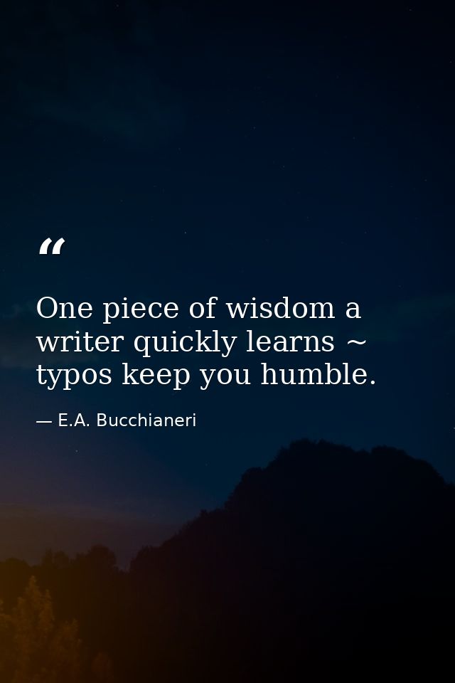 One piece of wisdom a writer quickly learns ~ typos keep you humble. — E.A. Bucchianeri