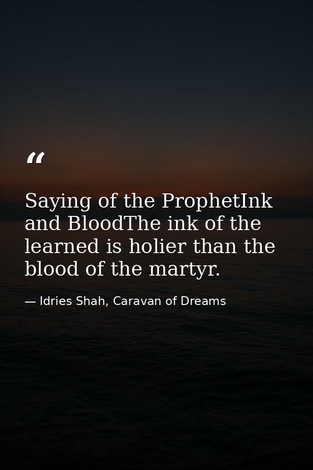 Saying of the ProphetInk and BloodThe ink of the learned is holier than the blood of the martyr. — Idries Shah, Caravan of Dreams