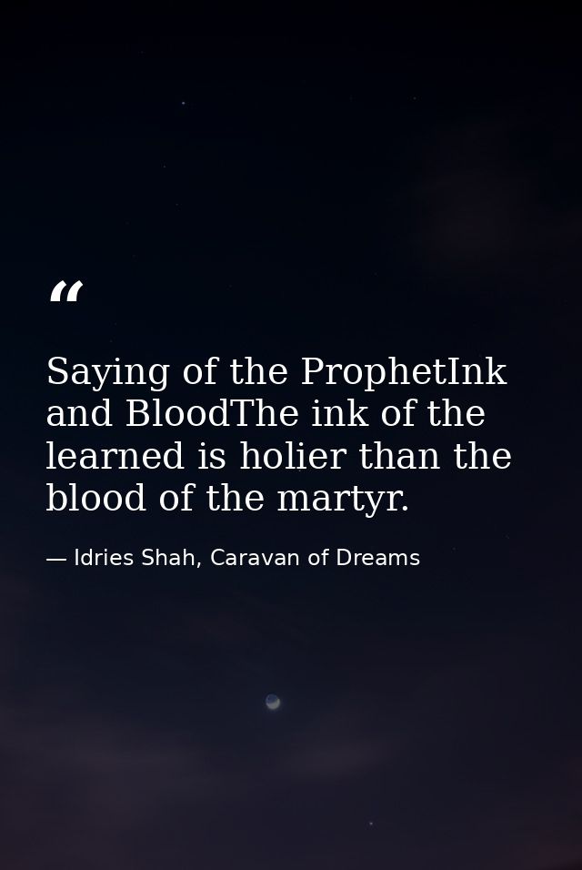 Saying of the ProphetInk and BloodThe ink of the learned is holier than the blood of the martyr. — Idries Shah, Caravan of Dreams