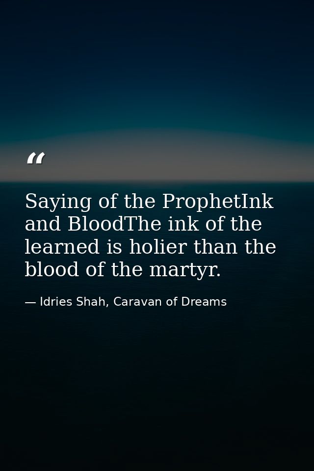 Saying of the ProphetInk and BloodThe ink of the learned is holier than the blood of the martyr. — Idries Shah, Caravan of Dreams