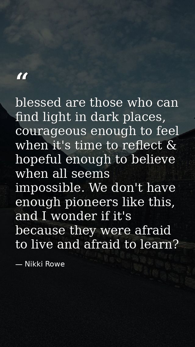 blessed are those who can find light in dark places, courageous enough to feel when it's time to reflect & hopeful enoug — Nikki Rowe