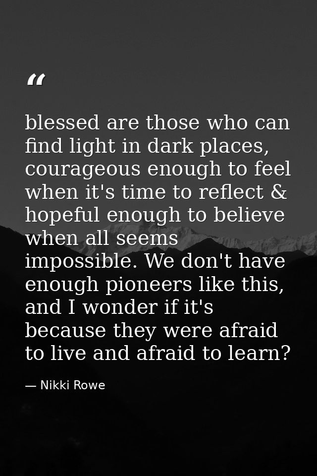 blessed are those who can find light in dark places, courageous enough to feel when it's time to reflect & hopeful enoug — Nikki Rowe
