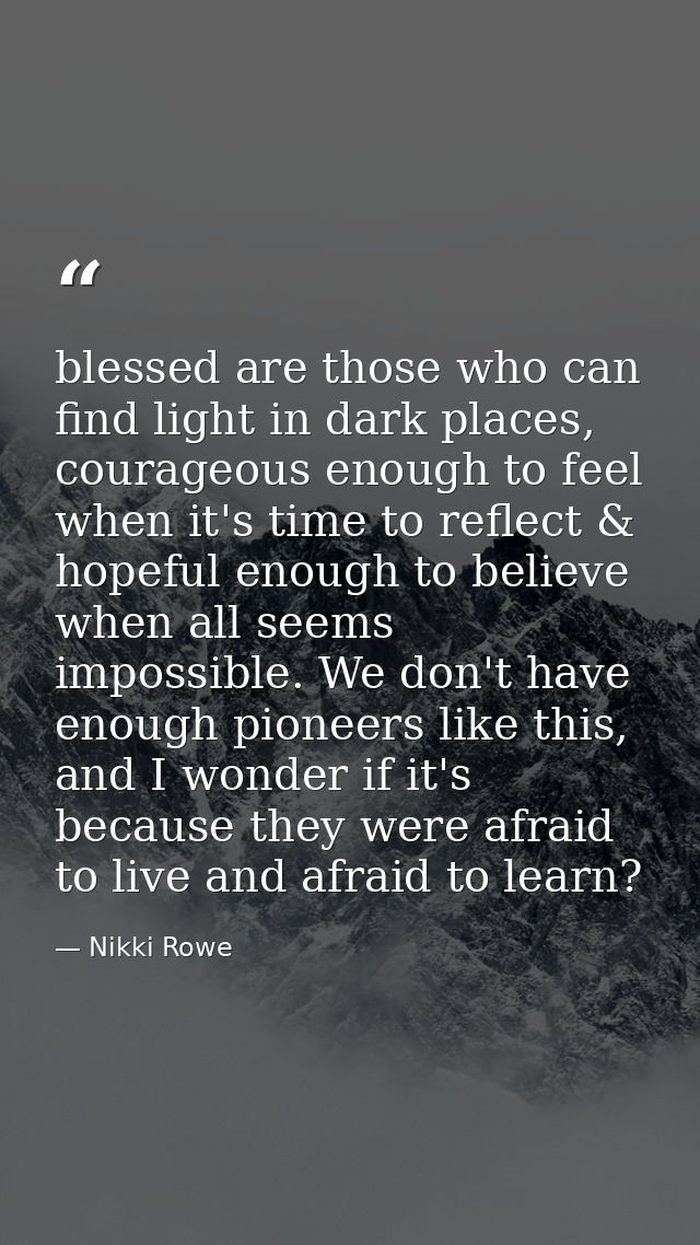 blessed are those who can find light in dark places, courageous enough to feel when it's time to reflect & hopeful enoug — Nikki Rowe