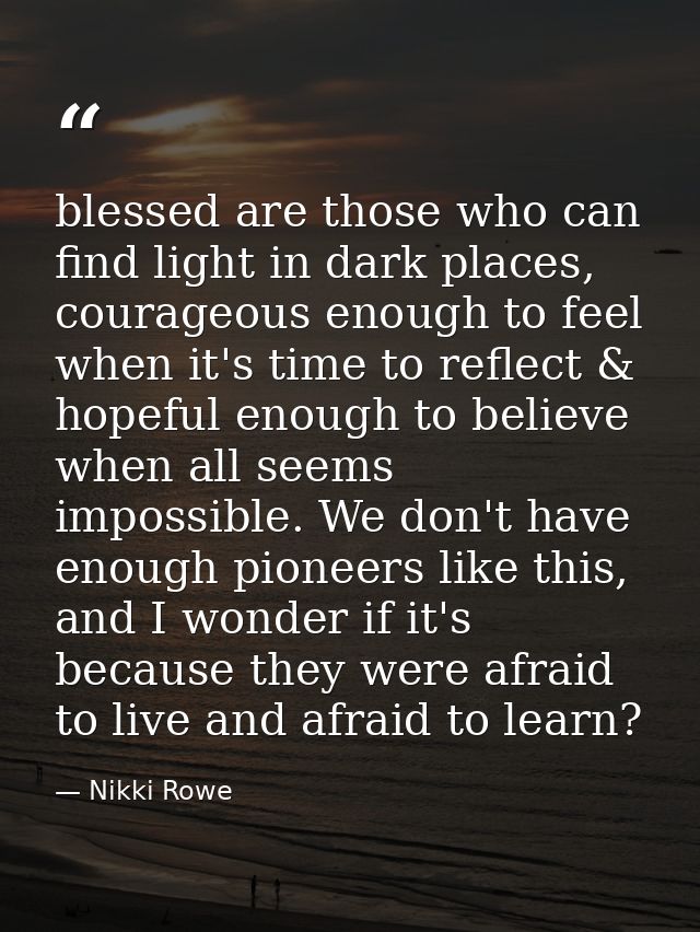 blessed are those who can find light in dark places, courageous enough to feel when it's time to reflect & hopeful enoug — Nikki Rowe
