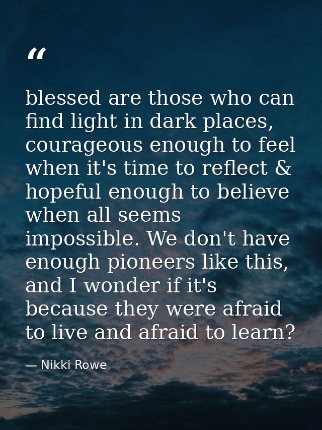 blessed are those who can find light in dark places, courageous enough to feel when it's time to reflect & hopeful enoug — Nikki Rowe