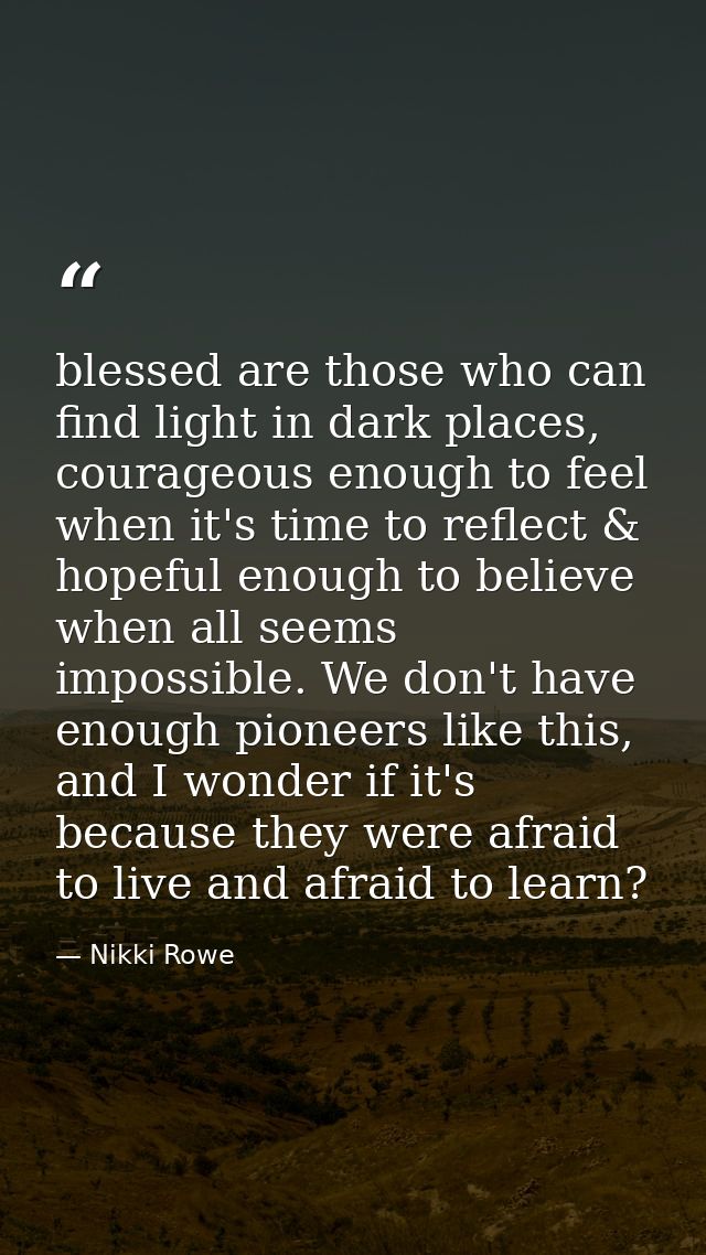 blessed are those who can find light in dark places, courageous enough to feel when it's time to reflect & hopeful enoug — Nikki Rowe