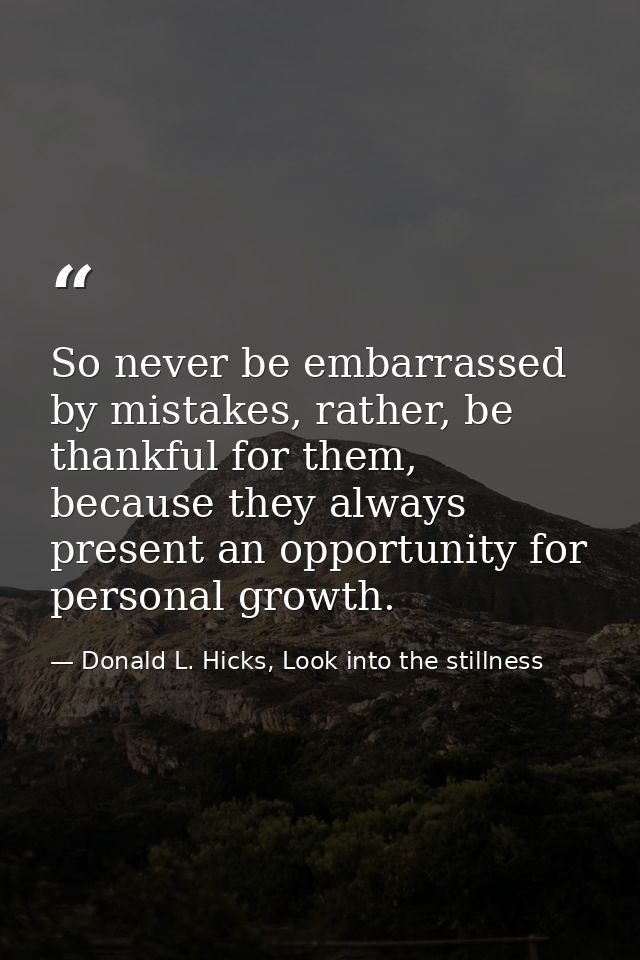 So never be embarrassed by mistakes, rather, be thankful for them, because they always present an opportunity for person — Donald L. Hicks, Look into the stillness