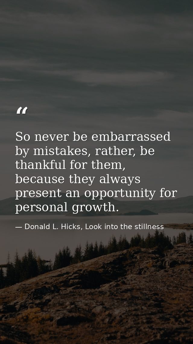 So never be embarrassed by mistakes, rather, be thankful for them, because they always present an opportunity for person — Donald L. Hicks, Look into the stillness