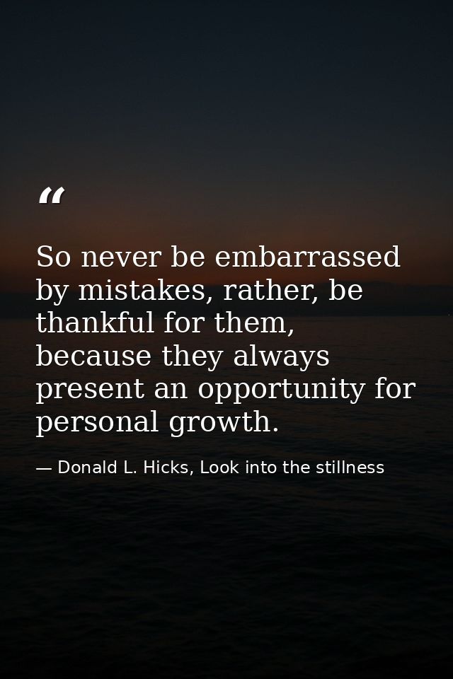 So never be embarrassed by mistakes, rather, be thankful for them, because they always present an opportunity for person — Donald L. Hicks, Look into the stillness