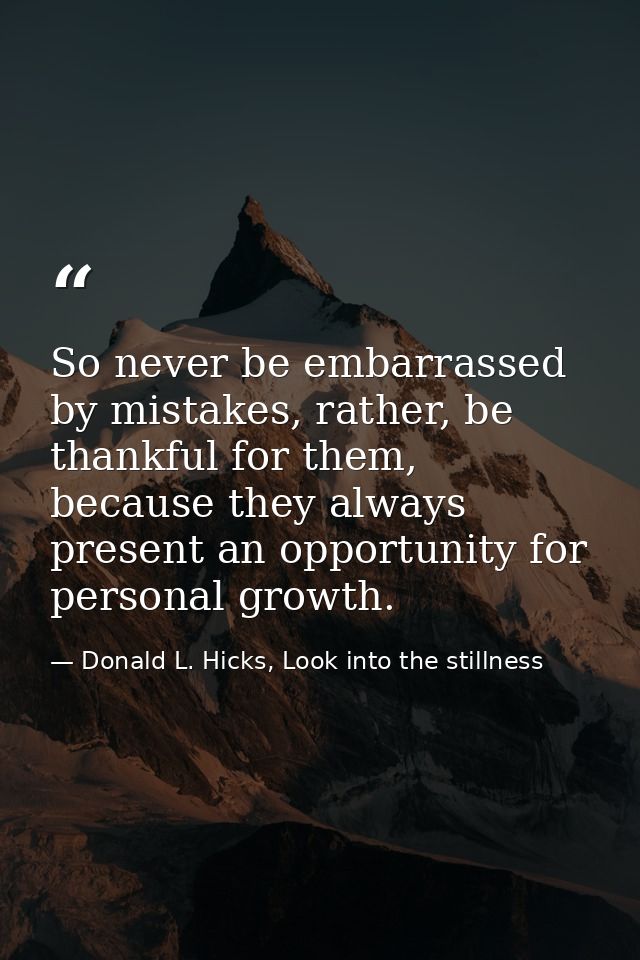 So never be embarrassed by mistakes, rather, be thankful for them, because they always present an opportunity for person — Donald L. Hicks, Look into the stillness