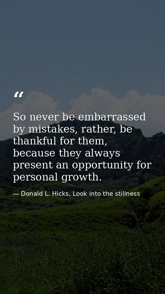 So never be embarrassed by mistakes, rather, be thankful for them, because they always present an opportunity for person — Donald L. Hicks, Look into the stillness
