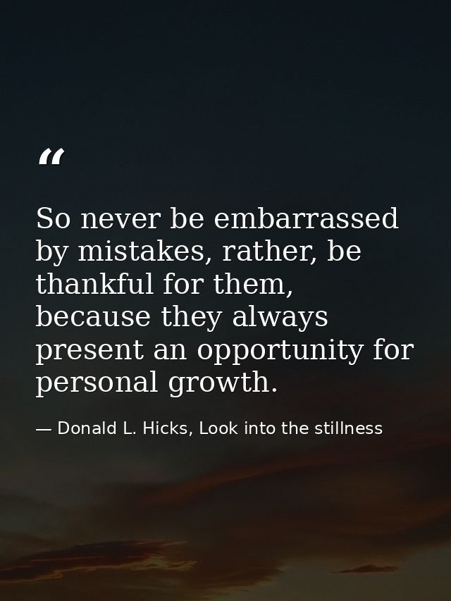 So never be embarrassed by mistakes, rather, be thankful for them, because they always present an opportunity for person — Donald L. Hicks, Look into the stillness