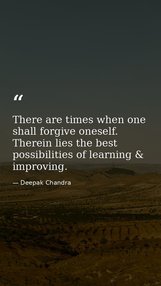 There are times when one shall forgive oneself. Therein lies the best possibilities of learning & improving. — Deepak Chandra