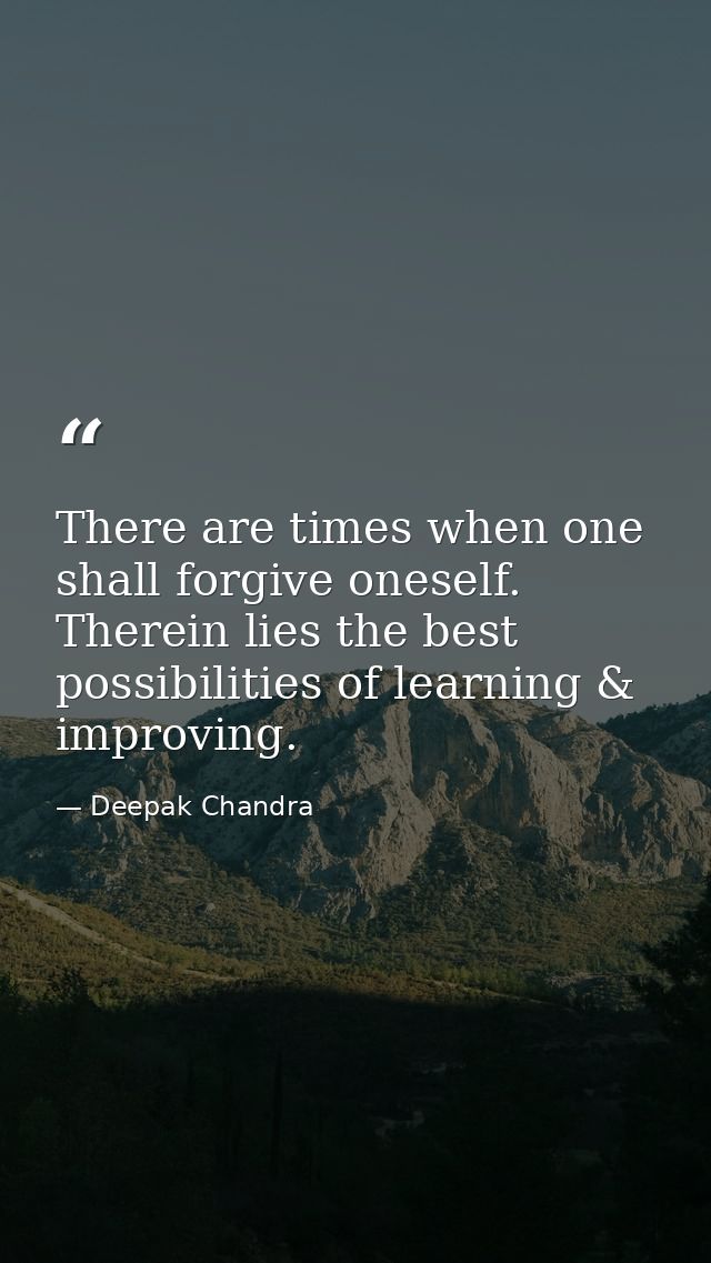 There are times when one shall forgive oneself. Therein lies the best possibilities of learning & improving. — Deepak Chandra