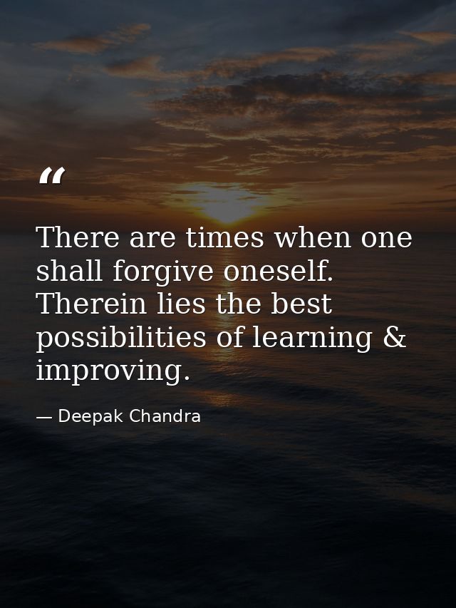 There are times when one shall forgive oneself. Therein lies the best possibilities of learning & improving. — Deepak Chandra