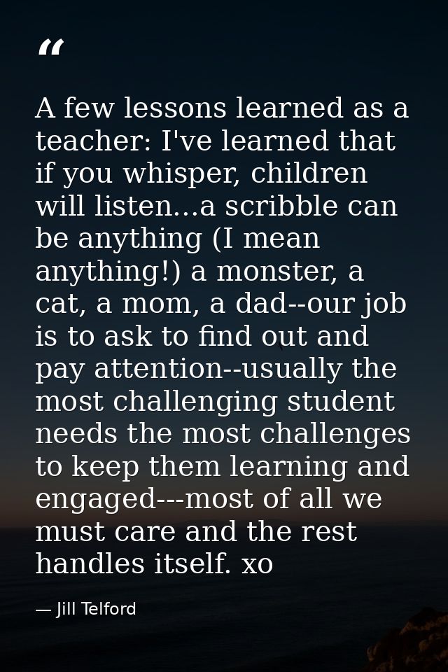 A few lessons learned as a teacher: I've learned that if you whisper, children will listen...a scribble can be anything  — Jill Telford