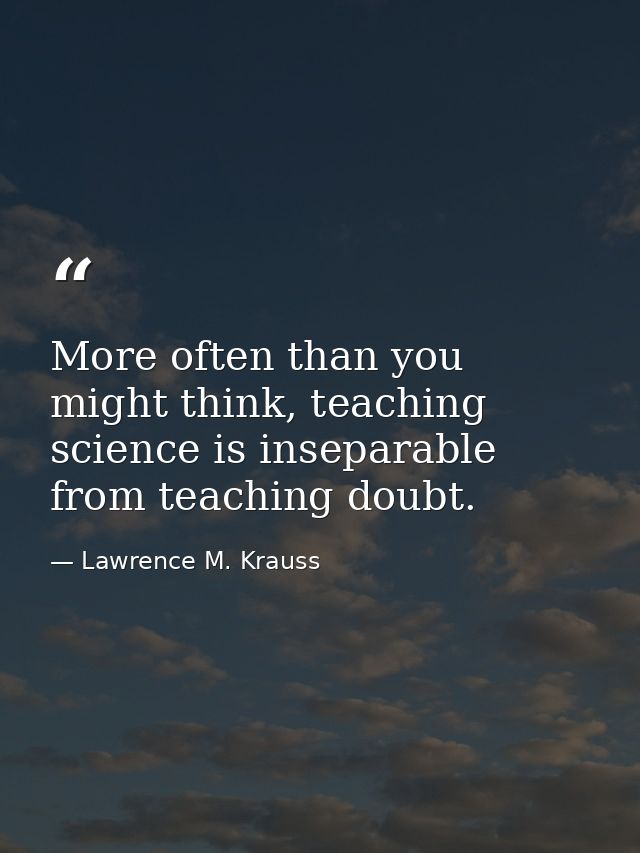 More often than you might think, teaching science is inseparable from teaching doubt. — Lawrence M. Krauss