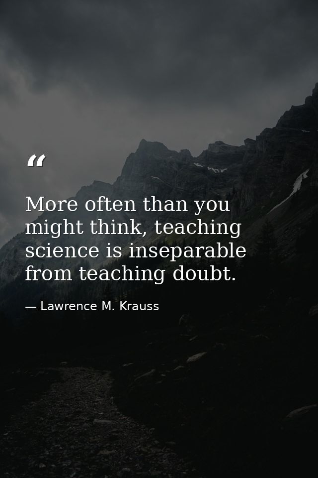More often than you might think, teaching science is inseparable from teaching doubt. — Lawrence M. Krauss