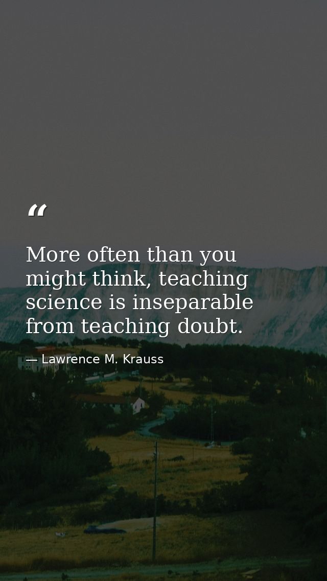 More often than you might think, teaching science is inseparable from teaching doubt. — Lawrence M. Krauss