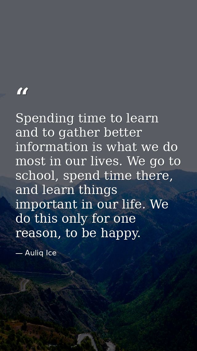 Spending time to learn and to gather better information is what we do most in our lives. We go to school, spend time the — Auliq Ice