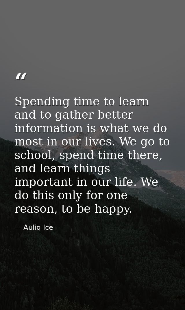 Spending time to learn and to gather better information is what we do most in our lives. We go to school, spend time the — Auliq Ice