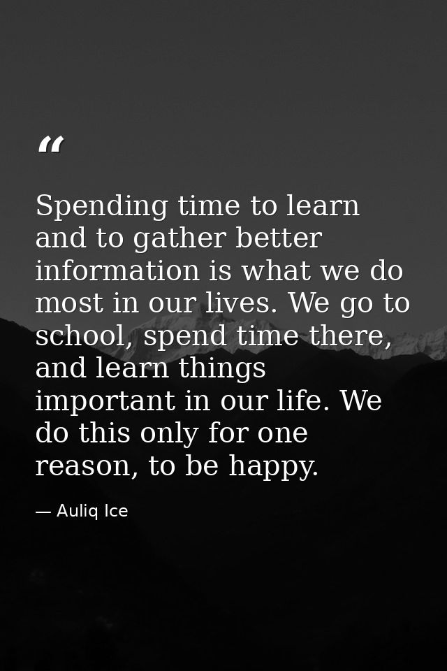 Spending time to learn and to gather better information is what we do most in our lives. We go to school, spend time the — Auliq Ice