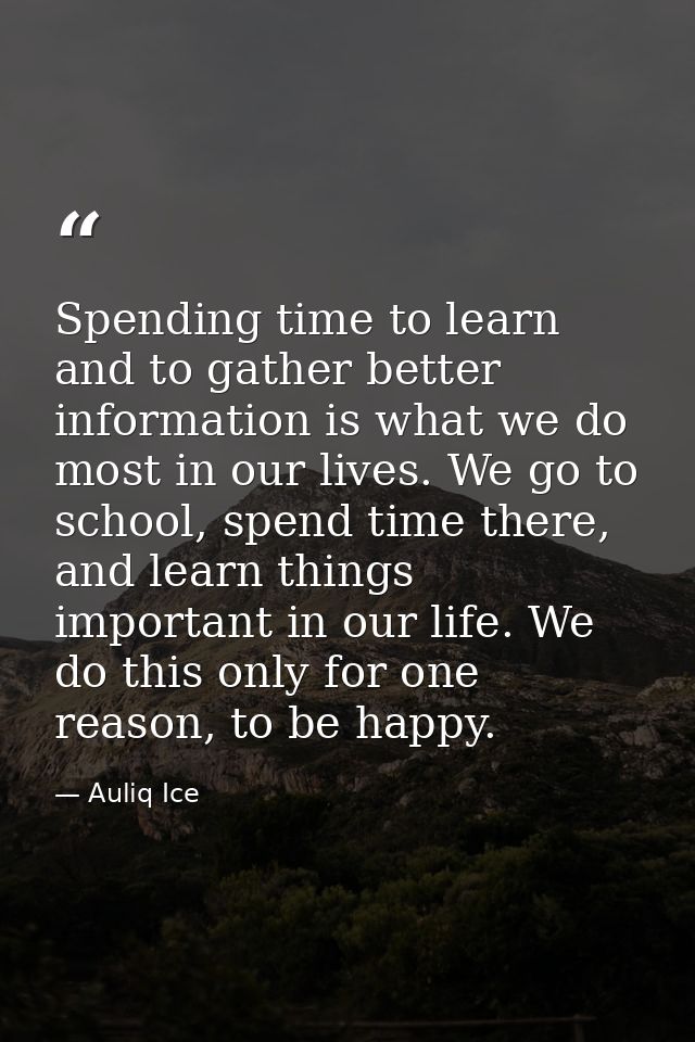 Spending time to learn and to gather better information is what we do most in our lives. We go to school, spend time the — Auliq Ice