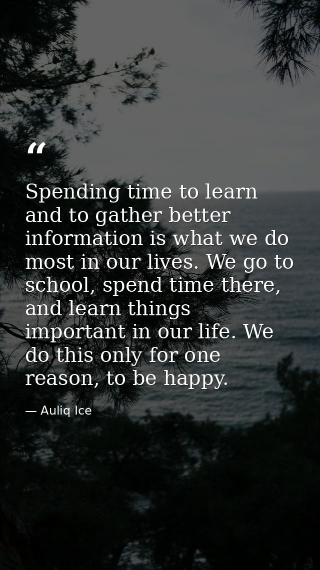 Spending time to learn and to gather better information is what we do most in our lives. We go to school, spend time the — Auliq Ice