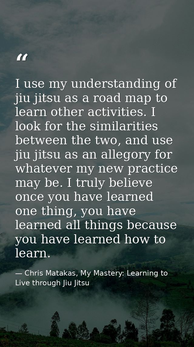 I use my understanding of jiu jitsu as a road map to learn other activities. I look for the similarities between the two — Chris Matakas, My Mastery: Learning to Live through Jiu Jitsu