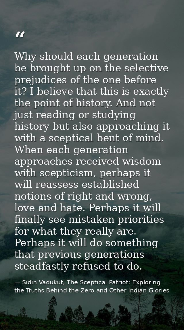 Why should each generation be brought up on the selective prejudices of the one before it? I believe that this is exactl — Sidin Vadukut, The Sceptical Patriot: Exploring the Truths Behind the Zero and Other Indian Glories