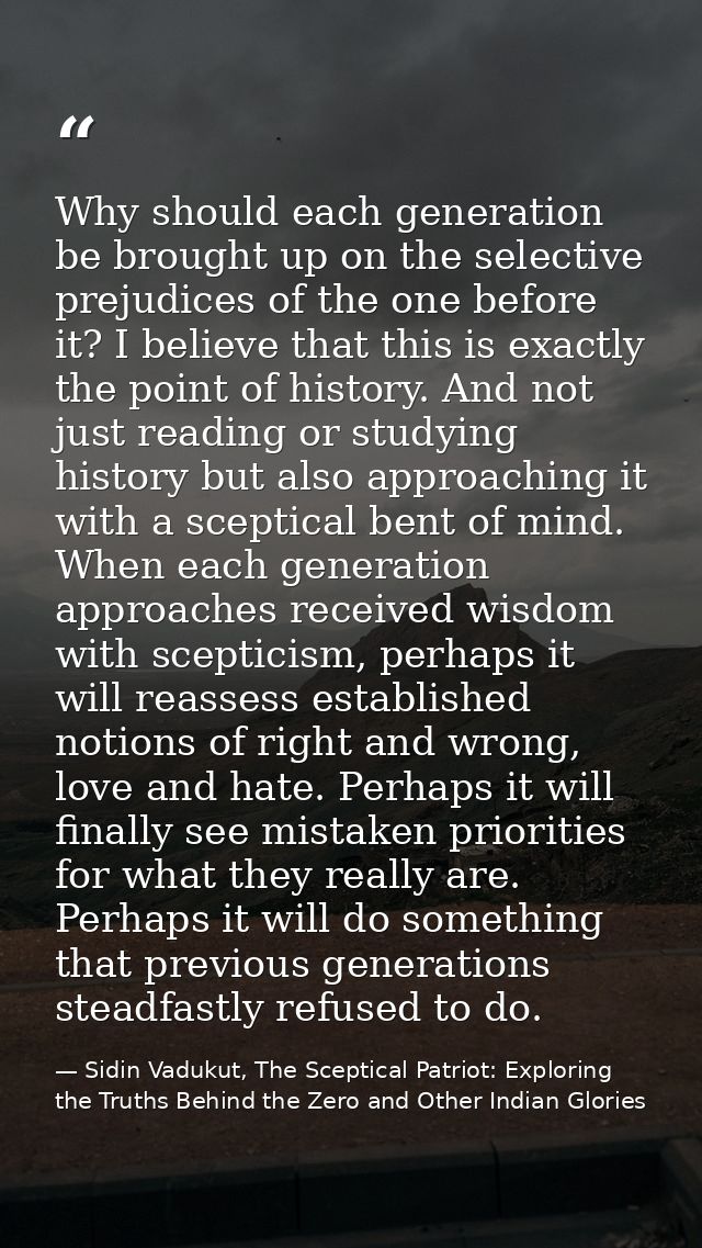 Why should each generation be brought up on the selective prejudices of the one before it? I believe that this is exactl — Sidin Vadukut, The Sceptical Patriot: Exploring the Truths Behind the Zero and Other Indian Glories