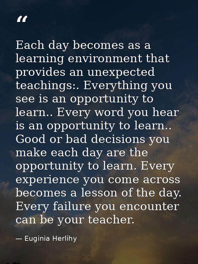 Each day becomes as a learning environment that provides an unexpected teachings:. Everything you see is an opportunity  — Euginia Herlihy