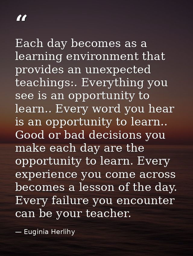 Each day becomes as a learning environment that provides an unexpected teachings:. Everything you see is an opportunity  — Euginia Herlihy