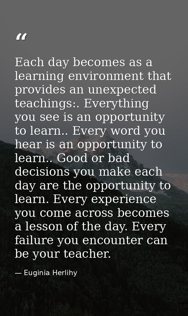 Each day becomes as a learning environment that provides an unexpected teachings:. Everything you see is an opportunity  — Euginia Herlihy