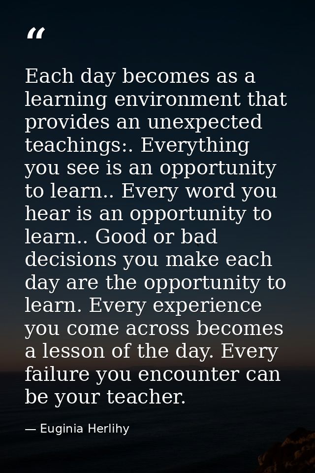 Each day becomes as a learning environment that provides an unexpected teachings:. Everything you see is an opportunity  — Euginia Herlihy