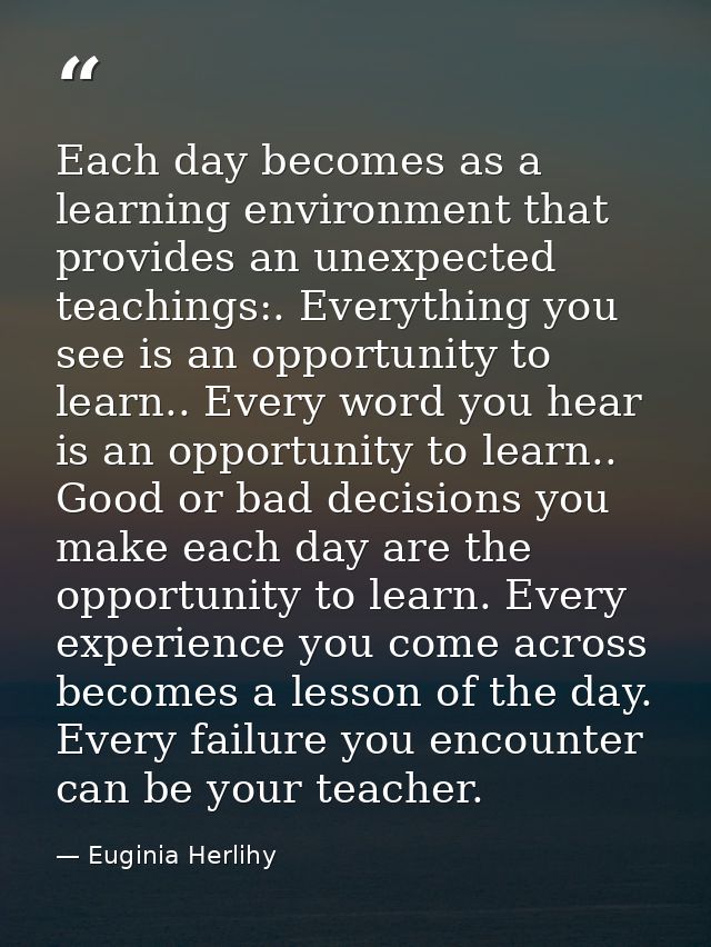 Each day becomes as a learning environment that provides an unexpected teachings:. Everything you see is an opportunity  — Euginia Herlihy