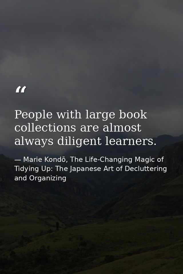 People with large book collections are almost always diligent learners. — Marie Kondō, The Life-Changing Magic of Tidying Up: The Japanese Art of Decluttering and Organizing