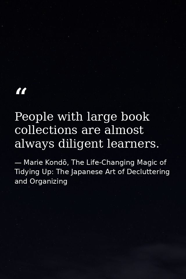 People with large book collections are almost always diligent learners. — Marie Kondō, The Life-Changing Magic of Tidying Up: The Japanese Art of Decluttering and Organizing