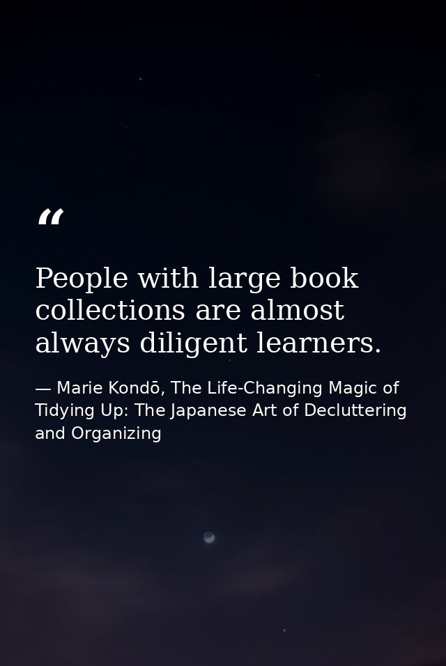 People with large book collections are almost always diligent learners. — Marie Kondō, The Life-Changing Magic of Tidying Up: The Japanese Art of Decluttering and Organizing